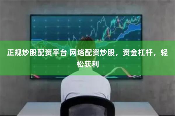 正规炒股配资平台 网络配资炒股，资金杠杆，轻松获利