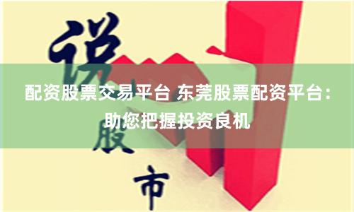 配资股票交易平台 东莞股票配资平台：助您把握投资良机