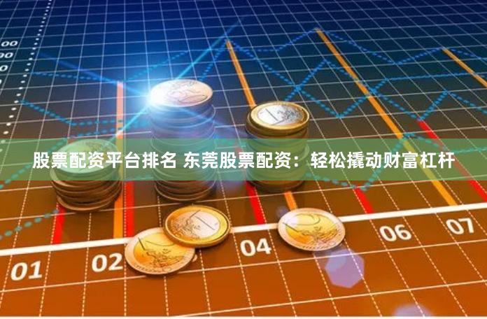 股票配资平台排名 东莞股票配资：轻松撬动财富杠杆