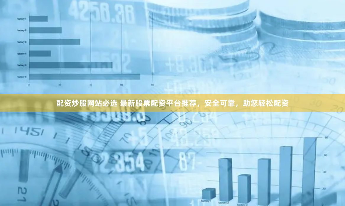 配资炒股网站必选 最新股票配资平台推荐，安全可靠，助您轻松配资