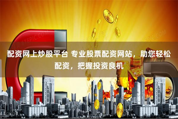 配资网上炒股平台 专业股票配资网站，助您轻松配资，把握投资良机