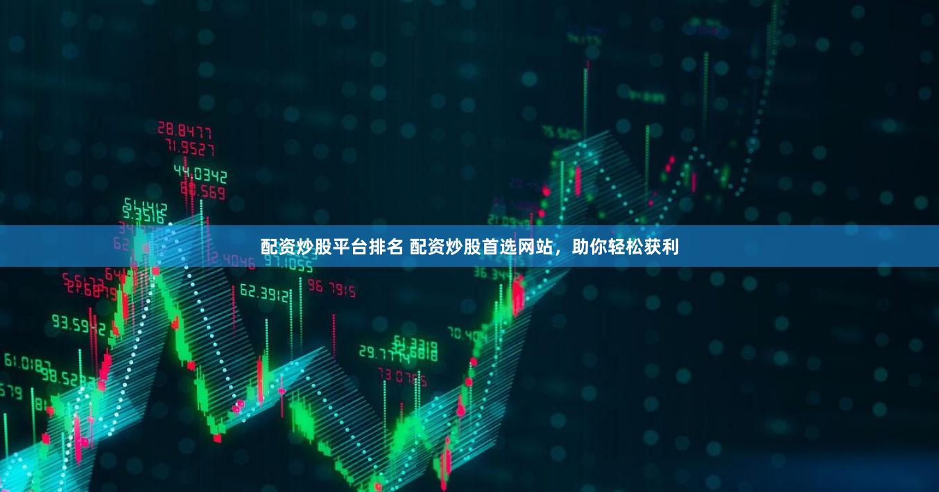 配资炒股平台排名 配资炒股首选网站，助你轻松获利