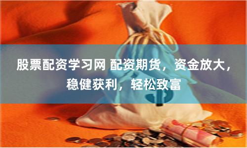 股票配资学习网 配资期货，资金放大，稳健获利，轻松致富
