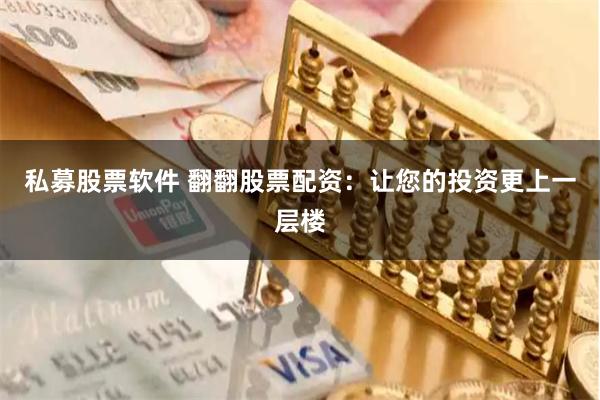 私募股票软件 翻翻股票配资：让您的投资更上一层楼