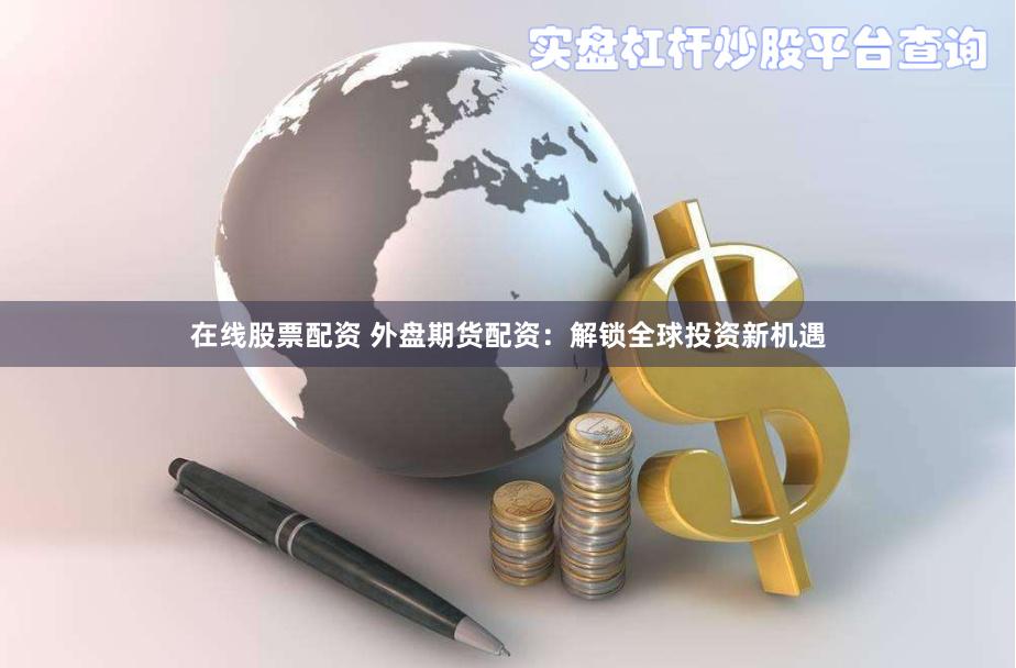 在线股票配资 外盘期货配资：解锁全球投资新机遇