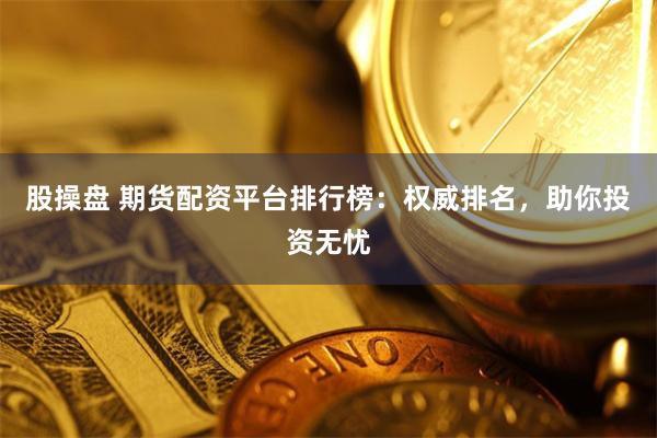 股操盘 期货配资平台排行榜：权威排名，助你投资无忧