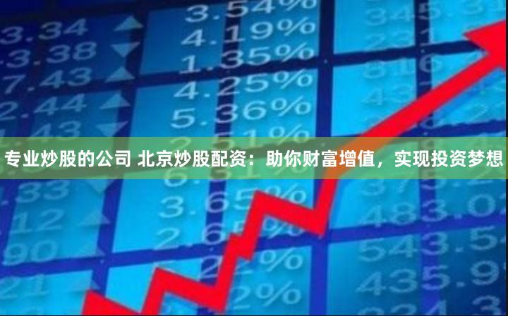 专业炒股的公司 北京炒股配资：助你财富增值，实现投资梦想