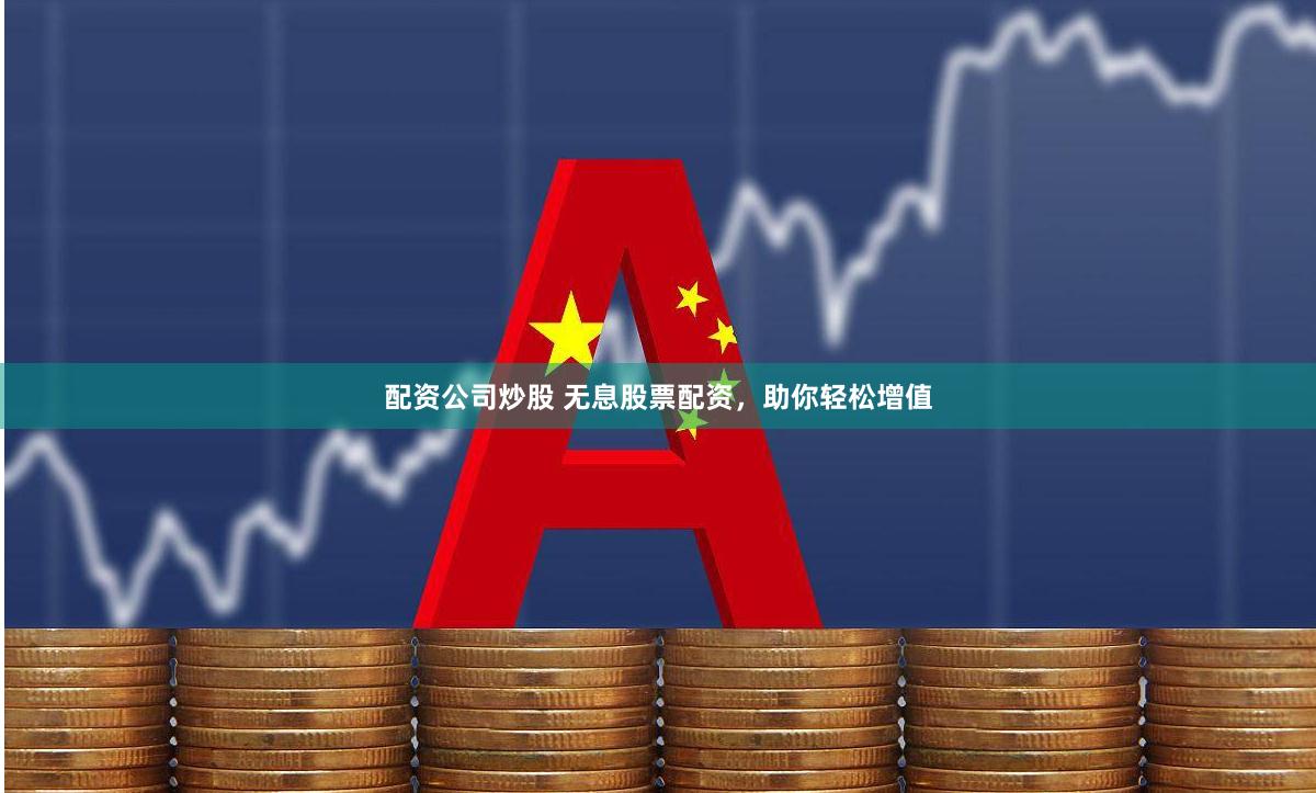配资公司炒股 无息股票配资，助你轻松增值