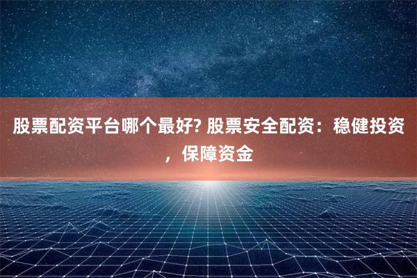 股票配资平台哪个最好? 股票安全配资：稳健投资，保障资金