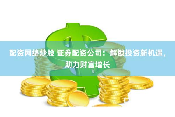 配资网络炒股 证券配资公司：解锁投资新机遇，助力财富增长