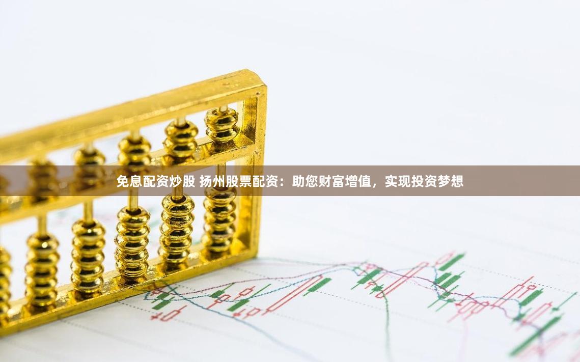 免息配资炒股 扬州股票配资：助您财富增值，实现投资梦想