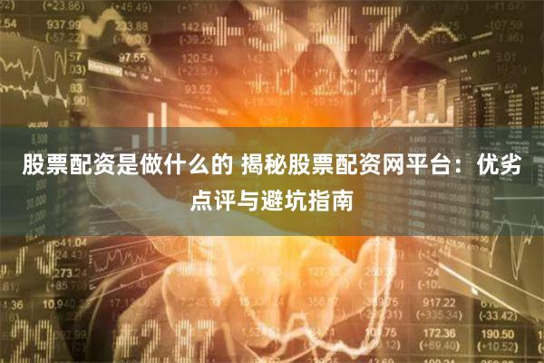 股票配资是做什么的 揭秘股票配资网平台：优劣点评与避坑指南
