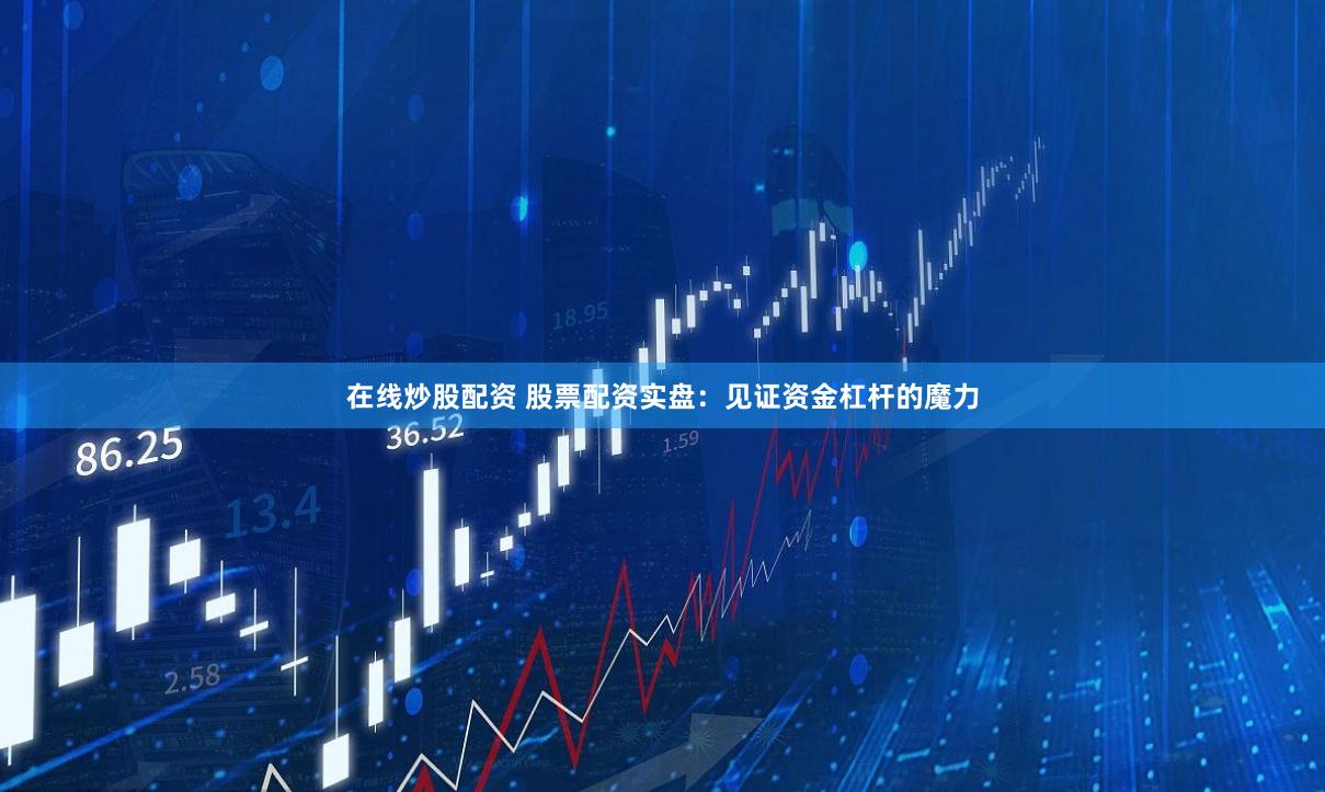 在线炒股配资 股票配资实盘：见证资金杠杆的魔力