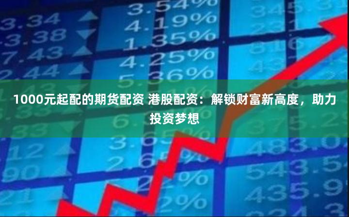 1000元起配的期货配资 港股配资：解锁财富新高度，助力投资梦想