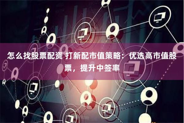 怎么找股票配资 打新配市值策略：优选高市值股票，提升中签率