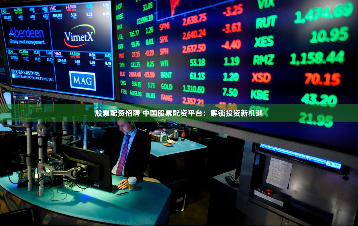 股票配资招聘 中国股票配资平台：解锁投资新机遇