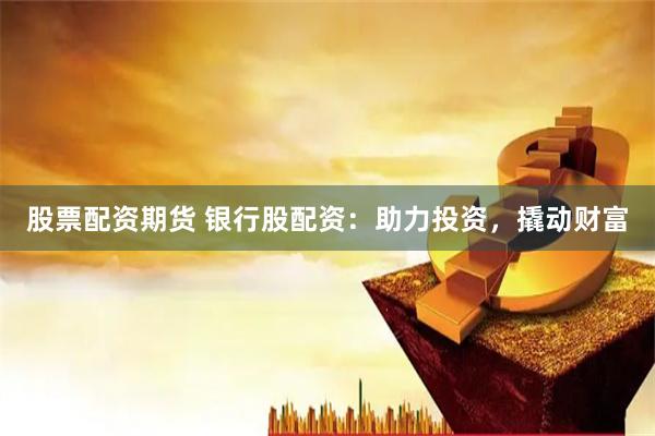 股票配资期货 银行股配资：助力投资，撬动财富
