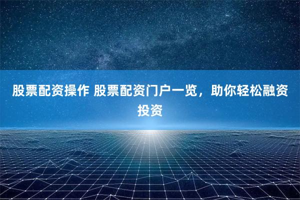股票配资操作 股票配资门户一览，助你轻松融资投资