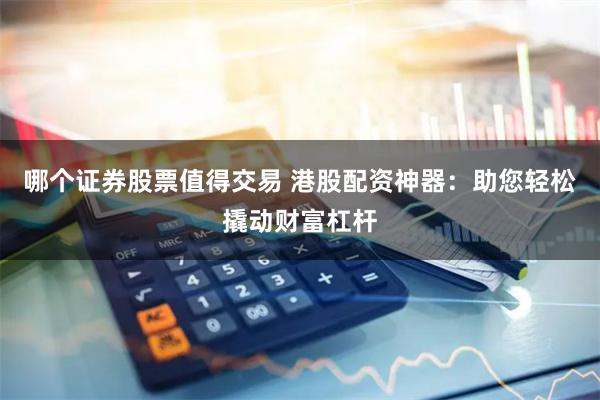 哪个证券股票值得交易 港股配资神器：助您轻松撬动财富杠杆