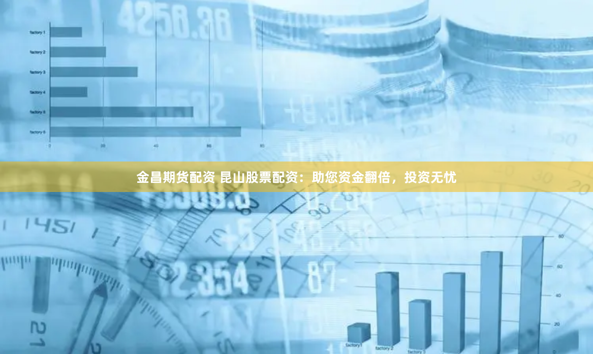 金昌期货配资 昆山股票配资：助您资金翻倍，投资无忧