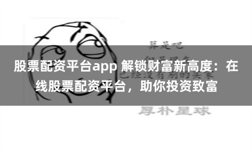 股票配资平台app 解锁财富新高度：在线股票配资平台，助你投资致富