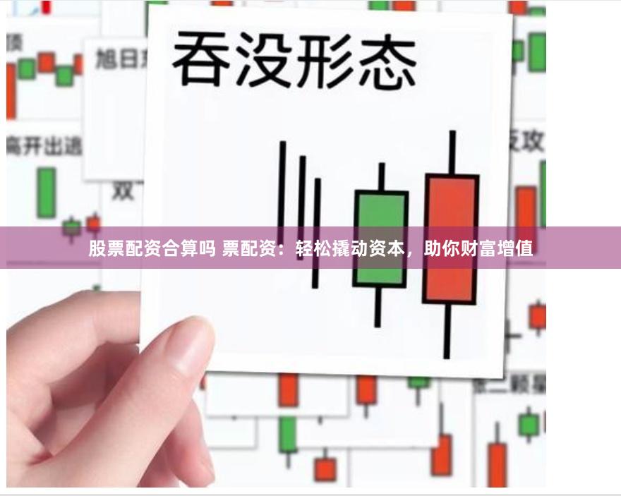 股票配资合算吗 票配资：轻松撬动资本，助你财富增值