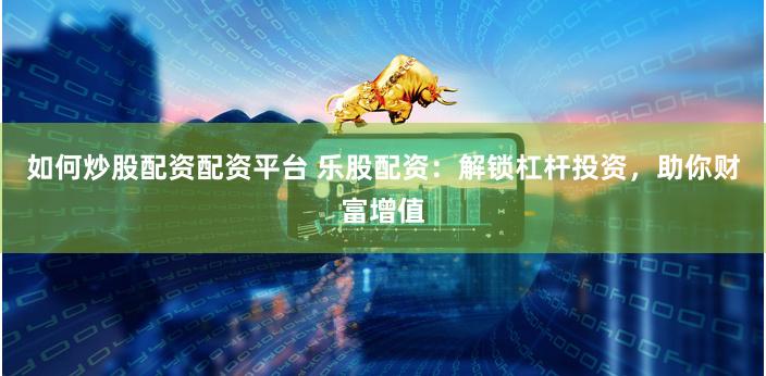如何炒股配资配资平台 乐股配资：解锁杠杆投资，助你财富增值