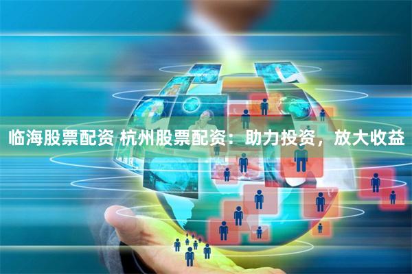 临海股票配资 杭州股票配资：助力投资，放大收益