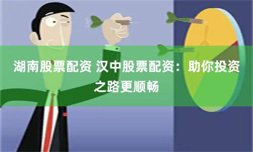 湖南股票配资 汉中股票配资：助你投资之路更顺畅