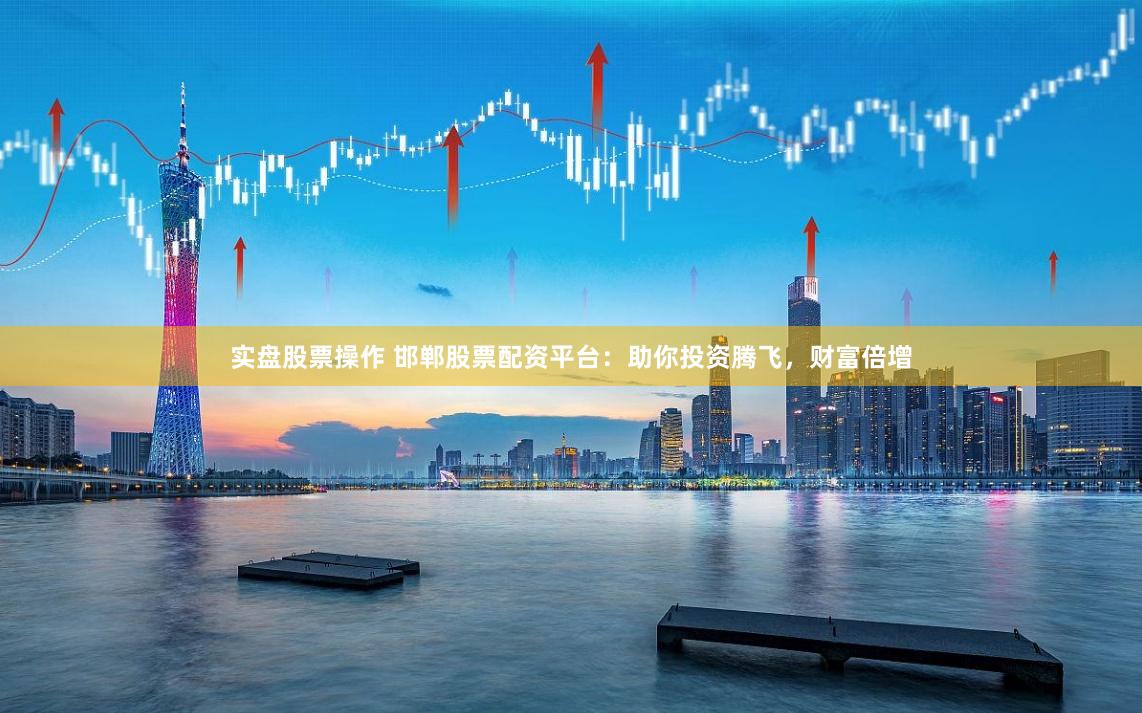 实盘股票操作 邯郸股票配资平台：助你投资腾飞，财富倍增