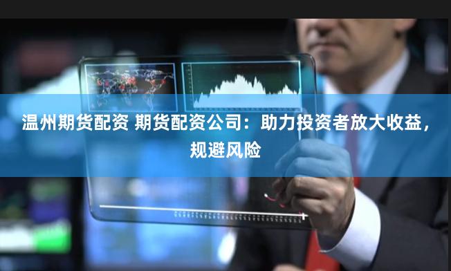 温州期货配资 期货配资公司：助力投资者放大收益，规避风险