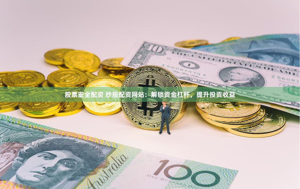 股票安全配资 炒股配资网站：解锁资金杠杆，提升投资收益
