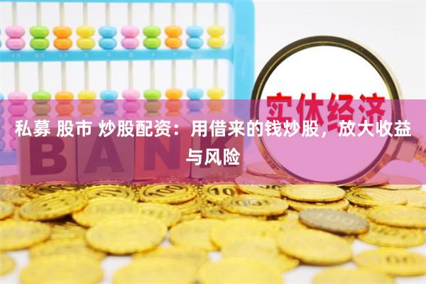 私募 股市 炒股配资:用借来的钱炒股,放大收益与风险