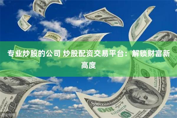 专业炒股的公司 炒股配资交易平台:解锁财富新高度