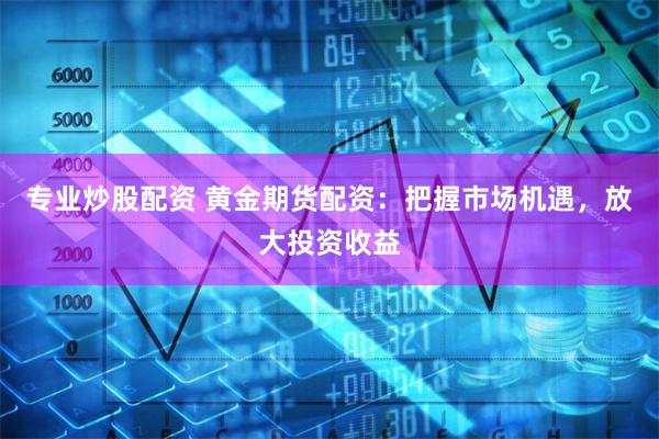 专业炒股配资 黄金期货配资：把握市场机遇，放大投资收益