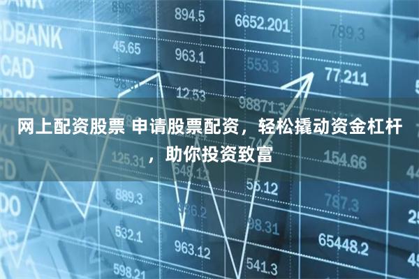 网上配资股票 申请股票配资,轻松撬动资金杠杆,助你投资致富