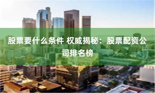 股票要什么条件 权威揭秘：股票配资公司排名榜