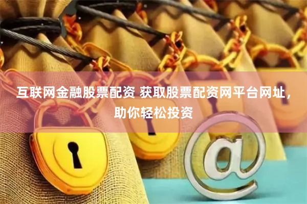 互联网金融股票配资 获取股票配资网平台网址，助你轻松投资