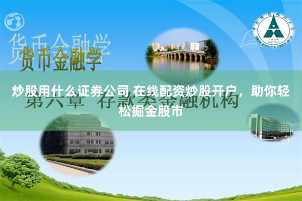 炒股用什么证券公司 在线配资炒股开户，助你轻松掘金股市