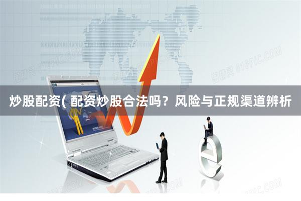 炒股配资( 配资炒股合法吗？风险与正规渠道辨析