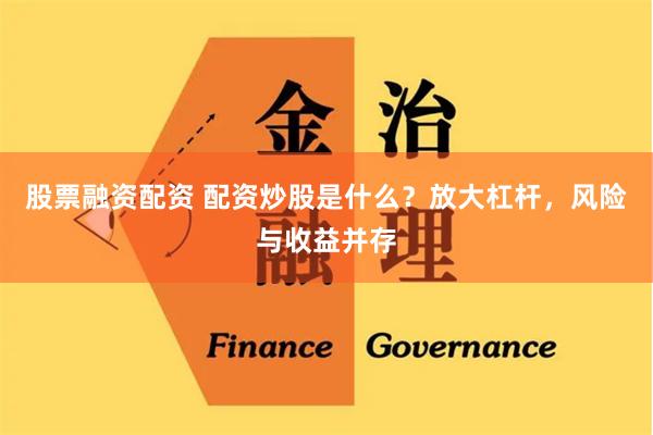 股票融资配资 配资炒股是什么?放大杠杆,风险与收益并存