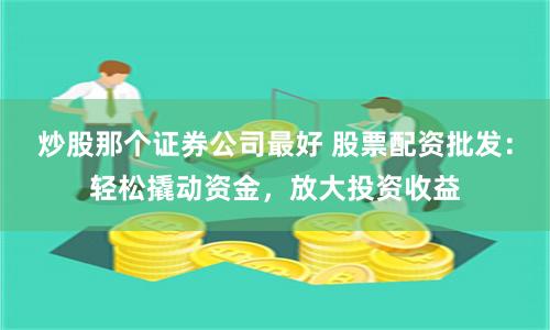 炒股那个证券公司最好 股票配资批发:轻松撬动资金,放大投资收益