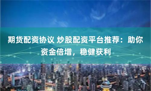 期货配资协议 炒股配资平台推荐：助你资金倍增，稳健获利