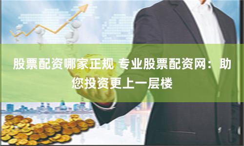 股票配资哪家正规 专业股票配资网:助您投资更上一层楼