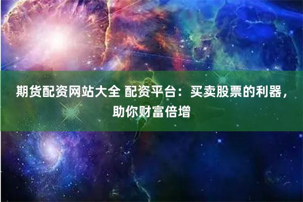 期货配资网站大全 配资平台：买卖股票的利器，助你财富倍增