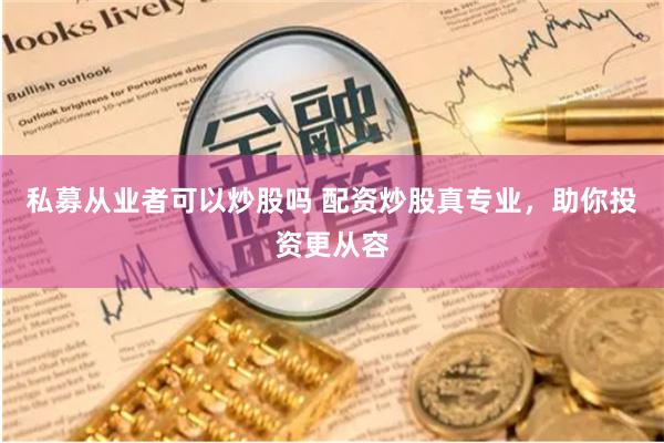 私募从业者可以炒股吗 配资炒股真专业，助你投资更从容