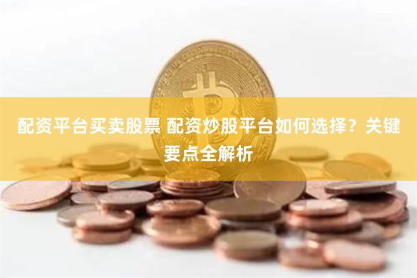 配资平台买卖股票 配资炒股平台如何选择？关键要点全解析