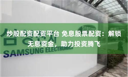 炒股配资配资平台 免息股票配资:解锁无息资金,助力投资腾飞