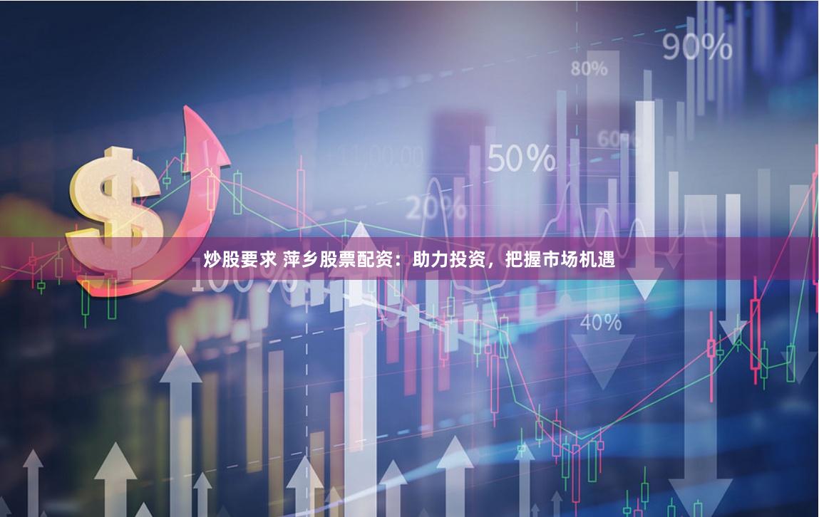 炒股要求 萍乡股票配资:助力投资,把握市场机遇