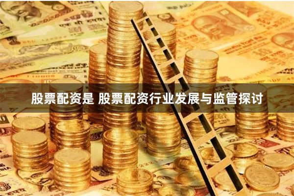 股票配资是 股票配资行业发展与监管探讨